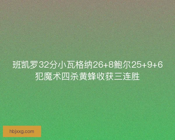 班凯罗32分小瓦格纳26+8鲍尔25+9+6犯魔术四杀黄蜂收获三连胜