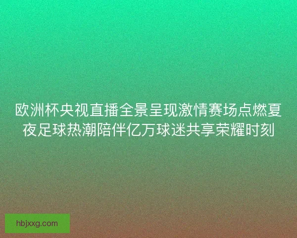欧洲杯央视直播全景呈现激情赛场点燃夏夜足球热潮陪伴亿万球迷共享荣耀时刻