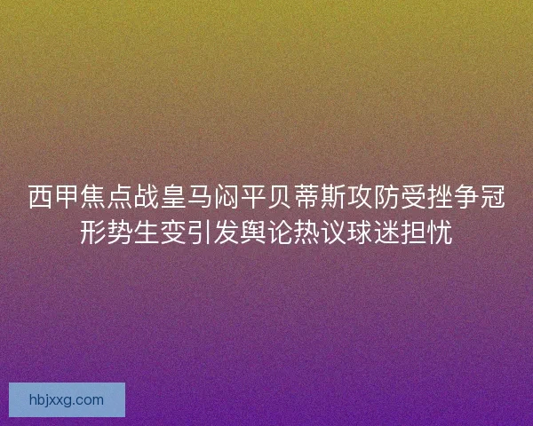 西甲焦点战皇马闷平贝蒂斯攻防受挫争冠形势生变引发舆论热议球迷担忧