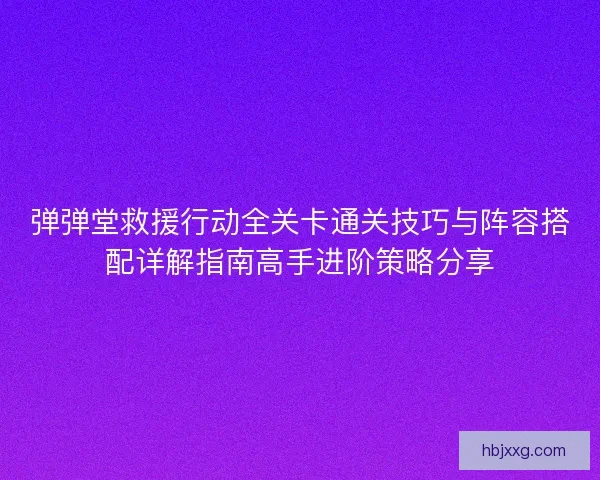 弹弹堂救援行动全关卡通关技巧与阵容搭配详解指南高手进阶策略分享